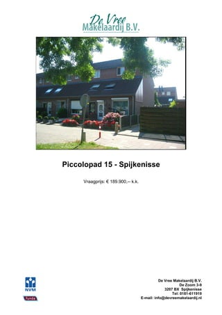 Piccolopad 15 - Spijkenisse

     Vraagprijs: € 189.900,-- k.k.




                                               De Vree Makelaardij B.V.
                                                           De Zoom 3-9
                                                  3207 BX Spijkenisse
                                                      Tel: 0181-611919
                                     E-mail: info@devreemakelaardij.nl
 