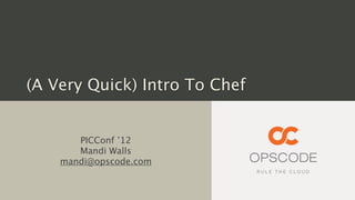 (A Very Quick) Intro To Chef


       PICConf ’12
       Mandi Walls
    mandi@opscode.com
 