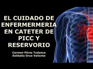 EL CUIDADO DE
ENFERMERMERIA
EN CATETER DE
PICC Y
RESERVORIO
Carmen Pérez Tudanca
Estibaliz Orue Valiente
 