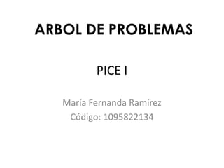 PICE I
María Fernanda Ramírez
Código: 1095822134
ARBOL DE PROBLEMAS
 