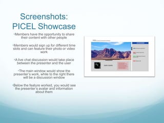 Screenshots:
PICEL Showcase
•Members have the opportunity to share
     their content with other people

•Members would si...
