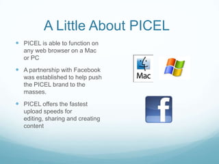 A Little About PICEL
 PICEL is able to function on
   any web browser on a Mac
   or PC
 A partnership with Facebook
   ...
