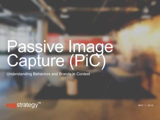 MAY 1, 2015
Passive Image
Capture (PiC)
Understanding Behaviors and Brands in Context
 
