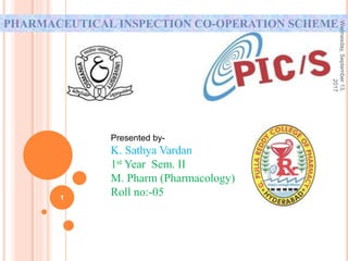 PHARMACEUTICAL INSPECTION CO-OPERATION SCHEME
Wednesday,September13,
2017
1
Presented by-
K. Sathya Vardan
1st Year Sem. II
M. Pharm (Pharmacology)
Roll no:-05
 