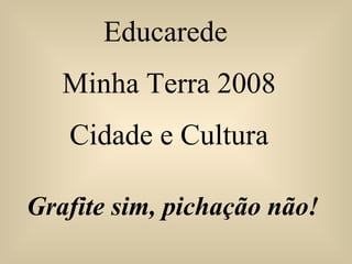 Educarede  Minha Terra 2008 Cidade e Cultura Grafite sim, pichação não! 