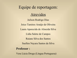 Equipe de reportagem: Atrevidos Jailson Rodrigo Dias Joice Tamires Araújo de Oliveira Laura Aparecida de Almeida Silva Lídia Salete de Campos Raiane Silva dos Santos Suellen Nayara Santos da Silva Professor : Vera Lúcia Droga (Língua Portuguesa) 