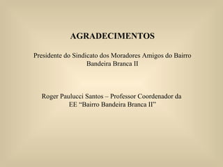 AGRADECIMENTOS Presidente do Sindicato dos Moradores Amigos do Bairro Bandeira Branca II Roger Paulucci Santos – Professor Coordenador da  EE “Bairro Bandeira Branca II” 