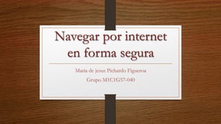 Navegar por internet
en forma segura
Maria de jesus Pichardo Figueroa
Grupo M1C1G57-040
 