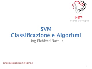 SVM 
Classificazione e Algoritmi 
Ing 
Pichierri 
Natalia 
1 
Email: 
nataliapichierri@libero.it 
 