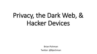 Privacy, the Dark Web, &
Hacker Devices
Brian Pichman
Twitter: @Bpichman
 