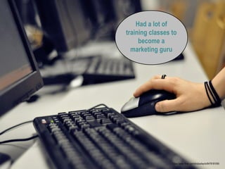 Had a lot of
training classes to
become a
marketing guru
https://www.flickr.com/photos/leyrlo/8478181095
 