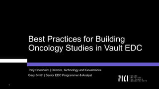 1
Best Practices for Building
Oncology Studies in Vault EDC
Toby Odenheim | Director, Technology and Governance
Gary Smith | Senior EDC Programmer & Analyst
 