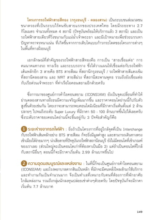 โครงการรถไฟฟ้้าสายสีีทอง (กรุุงธนบุุรีี - คลองสาน) เป็็นระบบขนส่่งมวลชน
ขนาดรองที่่�เป็็นระบบไร้้คนขัับสายแรกของประเทศไทย โดยมีีระยะทาง 2.7
กิิโลเมตร จำนวนทั้้�งหมด 4 สถานีี (ปััจจุุบัันพร้้อมให้้บริิการแล้้ว 3 สถานีี) และเป็็น
รถไฟฟ้้าสายเดีียวที่่�วิ่่�งขนานกัับแม่่น้้ำเจ้้าพระยา และมีีเป้้าหมายเพื่่�อช่่วยบรรเทา
ปััญหาจราจรหนาแน่่น ที่่�เกิิดขึ้้�นจากการเติิบโตแบบก้้าวกระโดดของโครงการต่่างๆ
ในพื้้�นที่่�ทางฝั่่�งธนบุุรีี
เอกลัักษณ์์ที่่�สำคััญของรถไฟฟ้้าสายสีีทองคืือ การเป็็น “สายเชื่่�อมต่่อ” การ
คมนาคมทางรถ ทางเรืือ และระบบรถราง ซึ่่�งได้้วางแผนให้้เชื่่�อมต่่อกัับรถไฟฟ้้า
เส้้นหลัักอีีก 3 สายคืือ BTS สายสีีลม ที่่�สถานีีกรุุงธนบุุรีี / รถไฟฟ้้าสายสีีแดงเข้้ม
ที่่�สถานีีคลองสาน และ MRT สายสีีม่่วง ที่่�สถานีีสะพานพุุทธ รวมถึึงยัังเชื่่�อมต่่อ
กัับเรืือด่่วนเจ้้าพระยา ที่่�ท่่าเรืือไอคอนสยามอีีกด้้วยครัับ
ซึ่่�งการมาของศููนย์์การค้้าไอคอนสยาม (ICONSIAM) ยัังเป็็นจุุดเปลี่่�ยนที่่�ทำให้้
ย่่านคลองสานทางฝั่่�งธนมีีความเจริิญเพิ่่�มมากขึ้้�น และราคาคอนโดย่่านนี้้�ก็็ปรัับตััว
สููงขึ้้�นด้้วยเช่่นกััน โดยเราจะสามารถพบคอนโดมิิเนีียมที่่�มีีราคาเริ่่�มต้้นตั้้�งแต่่ 2 ล้้าน
ปลายๆ ไปจนถึึงระดัับ Super Luxury ที่่�มีีราคา 50 - 100 ล้้านบาทขึ้้�นไปได้้เลยครัับ
ซึ่่�งระดัับราคาของคอนโดย่่านนี้้�จะขึ้้�นอยู่่�กัับ 3 ปััจจััยสำคััญก็็คืือ
1 ระยะห่่างจากรถไฟฟ้้า : ยิ่่�งถ้้าเป็็นโครงการที่่�อยู่่�ใกล้้จุุดที่่�เป็็น Interchange
กัับรถไฟฟ้้าเส้้นหลัักอย่่าง BTS สายสีีลม ก็็จะยิ่่�งมีีมููลค่่าสููง และสามารถเดิินทางตรง
เข้้าเมืืองได้้ง่่ายมากๆ น่่าเสีียดายที่่�ปััจจุุบัันรถไฟฟ้้าสถานีีธนบุุรีี ยัังไม่่มีีคอนโดที่่�เข้้าเกณฑ์์
ของเราเลย (ส่่วนใหญ่่จะเป็็นคอนโดเก่่าที่่�ต้้องหาเป็็นมืือ 2) แต่่ถ้้าเป็็นคอนโดที่่�ใกล้้
กัับสถานีีอื่่�นๆ ตอนนี้้�ก็็จะมีีราคาเริ่่�มต้้น 2.99 ล้้านบาทขึ้้�นไป
2 ความอุุดมสมบููรณ์์และแหล่่งงาน : ในที่่�นี้้�ก็็จะเป็็นศููนย์์การค้้าไอคอนสยาม
(ICONSIAM) และโรงพยาบาลตากสิินเป็็นหลััก ที่่�มัักจะมีีคนหลั่่�งไหลเข้้ามาใช้้บริิการ
และทำงานกัันเป็็นจำนวนมาก จึึงเป็็นทำเลที่่�เหมาะกัับคนที่่�ต้้องการที่่�พัักอาศััย
ใกล้้แหล่่งงาน รวมถึึงกลุ่่�มนัักลงทุุนปล่่อยเช่่าต่่างๆด้้วยครัับ โดยปััจจุุบัันก็็จะมีีราคา
เริ่่�มต้้น 7.7 ล้้านบาท
149
 