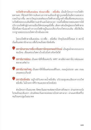 รถไฟฟ้้าสายสีีแดงอ่่อน ช่่วงบางซื่่�อ - ตลิ่่�งชััน เป็็นอีีกโครงการรถไฟฟ้้า
มหานคร ที่่�ช่่วยทำให้้การเดิินทางจากชานเมืืองเข้้าสู่่�กรุุงเทพชั้้�นในมีีความสะดวก
รวดเร็็วมากขึ้้�น เพราะวััตถุุประสงค์์ของรถไฟฟ้้าสายนี้้�ถููกสร้้างขึ้้�นเพื่่�อทดแทนระบบ
รถไฟดีีเซลระบบเดิิมที่่�มีีความล่่าช้้าและไม่่ตรงเวลา รวมทั้้�งเพื่่�อขยายขอบเขตการให้้
บริิการรถไฟฟ้้าสู่่�ย่่านชานเมืืองให้้ครอบคลุุมยิ่่�งขึ้้�น เส้้นทางส่่วนใหญ่่ของรถไฟฟ้้าสาย
นี้้�ยัังตั้้�งสถานีีและสร้้างรางรถไฟฟ้้าอยู่่�ในแนวเดีียวกัับรถไฟระบบเดิิม เพื่่�อใช้้เป็็น
รากฐานของระบบรถไฟทางไกลในอนาคต
โดยรถไฟฟ้้าสายสีีแดงอ่่อน (บางซื่่�อ - ตลิ่่�งชััน) ปััจจุุบัันจะมีีทั้้�งหมด 4 สถานีี
เริ่่�มตั้้�งแต่่สถานีีกลางบางซื่่�อไปจนถึึงสถานีีตลิ่่�งชััน

สถานีีกลางบางซื่่�อ หรืือสถานีีกรุุงเทพอภิิวััฒน์์ เป็็นศููนย์์กลางระบบราง
ของไทย เชื่่�อมต่่อรถไฟทางไกลไปยัังต่่างจัังหวััดได้้

สถานีีบางซ่่อน เป็็นสถานีีที่่�เชื่่�อมต่่อกัับ MRT สายสีีม่่วงสถานีีบางซ่่อนและ
ตลาดวงศ์์สว่่าง

สถานีีบางบำำ�หรุุ เป็็นสถานีีที่่�เชื่่�อมต่่อถนนสิิริินธร, ถนนรุ่่�งประชา และ ถนน
เทอดพระเกีียรติิ

สถานีีตลิ่่�งชััน อยู่่�ใกล้้กัับตลาดน้้ำตลิ่่�งชััน บริิเวณชุุมชนเลีียบทางรถไฟ
ตลิ่่�งชััน ไม่่ไกลจากศิิริิราชและตลาดวัังหลัังค่่ะ
	ส่่วนโครงการในอนาคต ทิิศตะวัันออกจะต่่อขยายไปทางหััวหมาก ผ่่านลาดกระบััง
ไปจนถึึงฉะเชิิงเทรา ส่่วนทิิศตะวัันตกจะต่่อขยายไปทางศาลายา ผ่่านนครชััยศรีีไป
จนถึึงนครปฐมในอนาคต
165
 