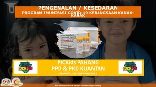 PENGENALAN / KESEDARAN
PROGRAM IMUNISASI COVID-19 KEBANGSAAN KANAK-
KANAK
PICKids PAHANG
PPD & PKD KUANTAN
KHAMIS, 10 FEBRUARI 2022
Bilik Gerakan Vaksin ● Jabatan Kesihatan Negeri Pahang
 