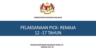PELAKSANAAN PICK- REMAJA
12 -17 TAHUN
KEMENTERIAN KESIHATAN MALAYSIA
PASUKAN BERTINDAK IMUNISASI COVID-19 –
REMAJA (CITF-A)
 