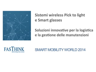 Sistemi	
  wireless	
  Pick	
  to	
  light	
  	
  
e	
  Smart	
  glasses	
  
	
  
Soluzioni	
  innova6ve	
  per	
  la	
  logis6ca	
  
e	
  la	
  ges6one	
  delle	
  manutenzioni
SMART MOBILITY WORLD 2014
 