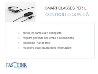 SMART GLASSES PER IL
CONTROLLO QUALITÀ
¤  check-list completa e dettagliata
¤  migliore gestione del tempo a disposizione
¤  tecnologia “hands-free”
¤  maggiore accuratezza delle informazioni
 