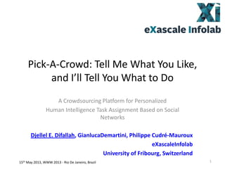 Pick-A-Crowd: Tell Me What You Like,
and I’ll Tell You What to Do
A Crowdsourcing Platform for Personalized
Human Intelligence Task Assignment Based on Social
Networks

Djellel E. Difallah, GianlucaDemartini, Philippe Cudré-Mauroux
eXascaleInfolab
University of Fribourg, Switzerland
15th May 2013, WWW 2013 - Rio De Janeiro, Brazil

1

 