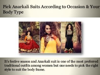 Pick Anarkali Suits According to Occasion & Your
Body Type
It's festive season and Anarkali suit is one of the most preferred
traditional outfits among women but one needs to pick the right
style to suit the body frame.
 