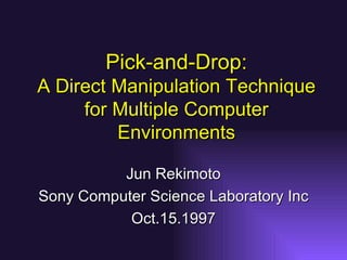 Pick-and-Drop: A Direct Manipulation Technique for Multiple Computer Environments Jun Rekimoto Sony Computer Science Laboratory Inc Oct.15.1997 
