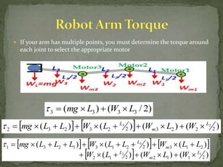  If your arm has multiple points, you must determine the torque around
each joint to select the appropriate motor
)2/()( 3333 LWLmg 
    )()()()( 2223223232
23 L
m
L
WLWLWLLmg 
     
  )()()(
)()()(
2112212
21322131231
12
3
L
m
L
m
L
WLWLW
LLWLLWLLLmg


 