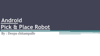 Android
Pick & Place Robot
By : Deepa chitampalle
 