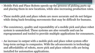 Main Components of Mobile Pick
Place Robot
 Arms or Manipulator
 End Effector
 Drive Mechanism
 Controller
 Base
 Cu...