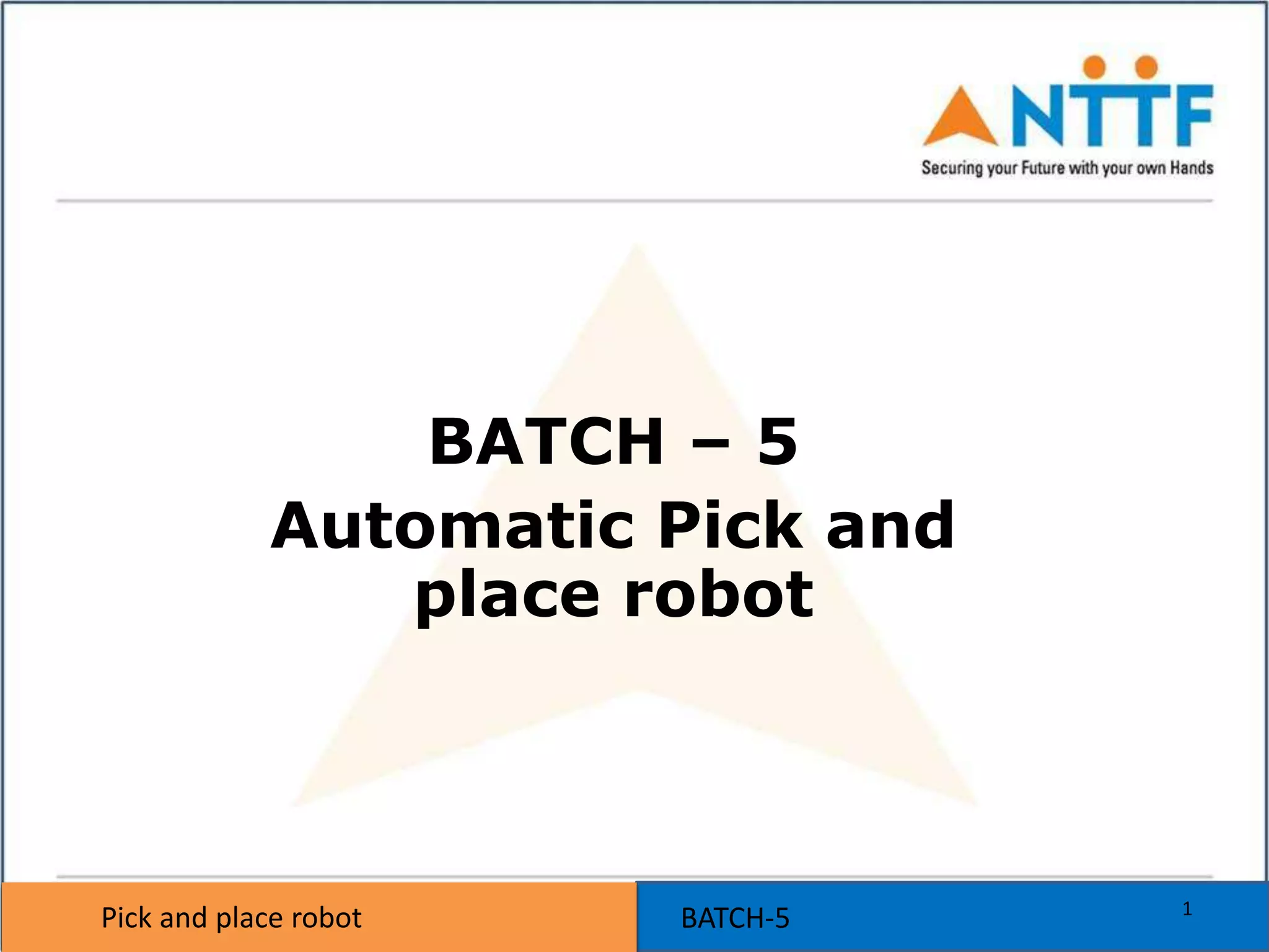 Pick and place robot BATCH-5Pick and place robot
BATCH – 5
Automatic Pick and
place robot
1
 