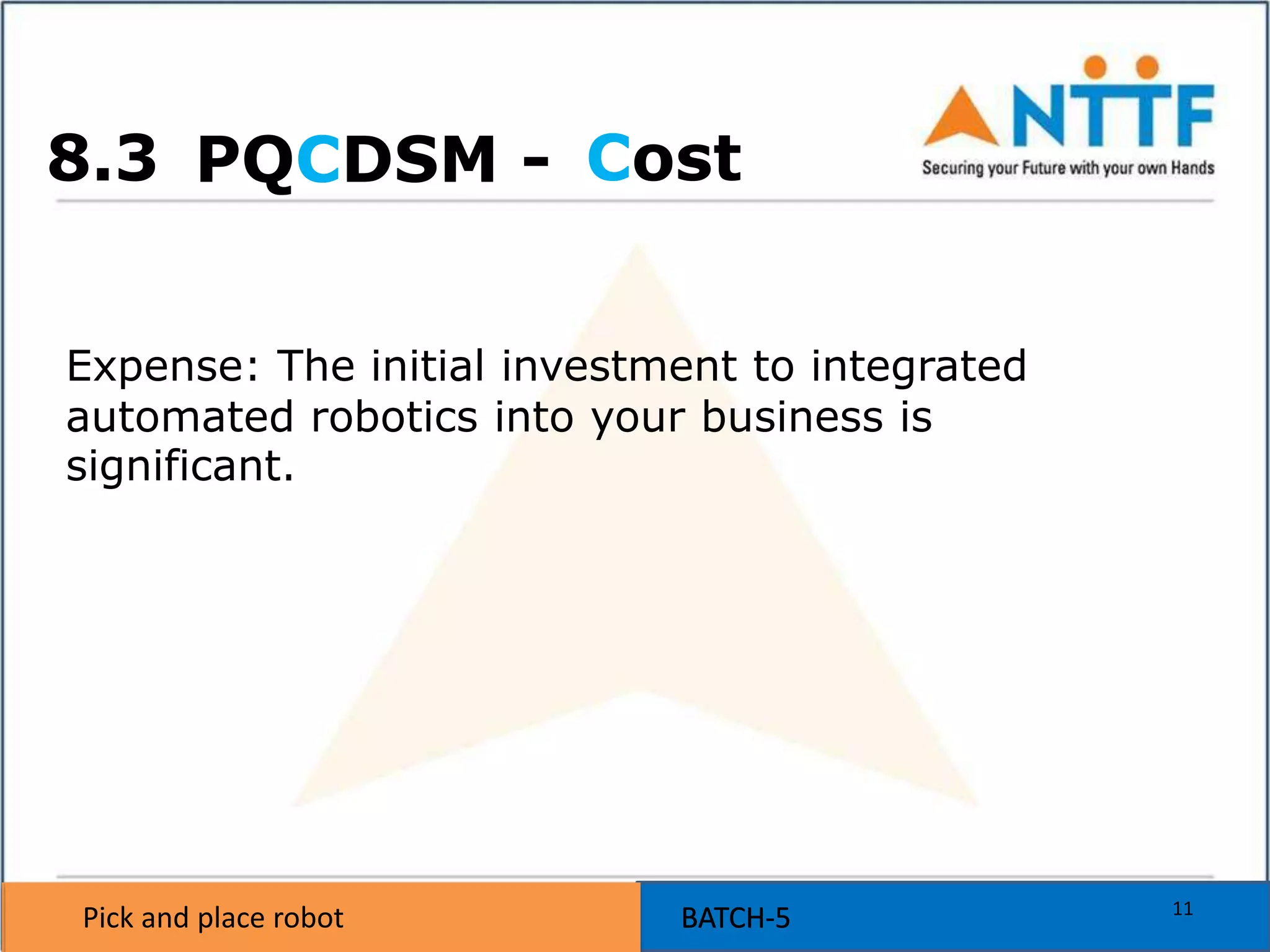 Pick and place robot BATCH-5Pick and place robot BATCH-5
PQCDSM -
Expense: The initial investment to integrated
automated robotics into your business is
significant.
Cost
11
8.3
 