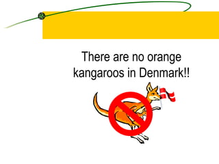 There are no orange kangaroos in Denmark!!
