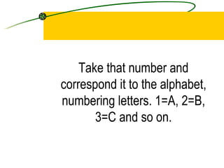Take that number and correspond it to the alphabet, numbering letters. 1=A, 2=B, 3=C and so on.