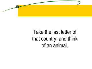 Take the last letter of that country, and think of an animal.