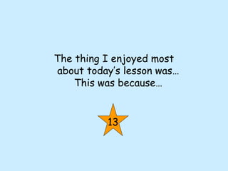 The thing I enjoyed most
about today’s lesson was…
This was because…
13