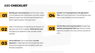 ASO CHECKLIST
Identify your main keywords and from these, make
a list of keywords with combinations and other related
keywords to get more mid and long-tail keywords for
which to get to position in the app stores.
Include 1 or 2 Top Keywords in the App Name /
Title next to the brand name. This will help your app
start to have visibility in the stores (Search).
Keep in mind that you are optimizing the listing for an
app store and not for a website. Think like the user
and adjust your keywords to their possible mobile
searches.
Use an ASO tool, such as App Radar, to track
keywords on Apple App Store and Google Play Store.
Choose those keywords with the highest traﬃc and
the least competition.
04
Use the Short and Long Description (Google Play),
Subtitle and Keywords Field (App Store) to include
keywords included in the most common searches of
users.
01 04
05
02
03
PICKASO 2021 ı Your App Marketing, ASO and Mobile Growth agency ı pickaso.com ı info@pickaso.com 120
 