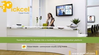 www.pickcel.com
ickcelEngage Visually
CONGRATULATION
10%
discount
Health checkup
Wednesday
RUN to
Keep heart
young
Transform your TV displays into a marketing and communication platform
Pickcel-Mobile - communicate visually using mobile
 