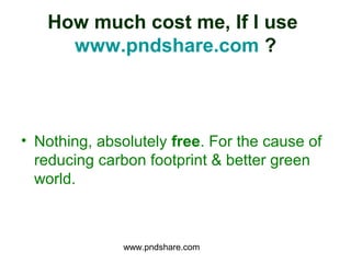 How much cost me, If I use
     www.pndshare.com ?



• Nothing, absolutely free. For the cause of
  reducing carbon footprint & better green
  world.



              www.pndshare.com
 