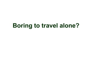 Boring to travel alone?
 