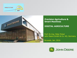 Precision Agriculture &
Smart Machines
DIGITAL AGRICULTURE
Prof. Dr.-Ing. Peter Pickel
John Deere GmbH & Co. KG, Germany
Brussels, Jan. 2016
AET
 