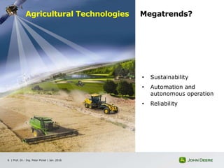 | Prof. Dr.- Ing. Peter Pickel | Jan. 20166
• Sustainability
• Automation and
autonomous operation
• Reliability
Agricultural Technologies Megatrends?
 