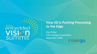 © 2020 Inseego
How 5G is Pushing Processing
to the Edge
Dan Picker
CTO, Inseego Corporation
September 2020
 