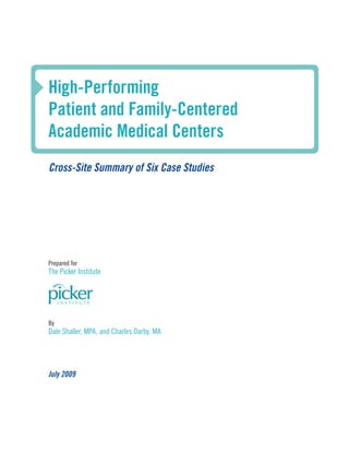 High-Performing
Patient and Family-Centered
Academic Medical Centers
Cross-Site Summary of Six Case Studies




Prepared for
The Picker Institute




By
Dale Shaller, MPA, and Charles Darby, MA




July 2009




                                           1
 