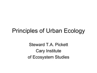 Principles of Urban Ecology
Steward T.A. Pickett
Cary Institute
of Ecosystem Studies
 