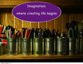 Imagination; 
where creating life begins 
Tuesday, October 21, 14 
 