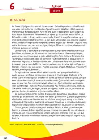 Approche Atelier Action
18 Ah, Paris !
La France où j'ai grandi comportait deux mondes : Paris et la province ; celle-ci formait
une vaste toile autour de celui-là qui en figurait le centre. Mais Paris n'était pas seule­
ment le nœud du réseau routier. Au fil des ans, qu'on le dédaigne ou qu'on y aspire du
fond de son département, Paris devenait un repère qui nous aidait à nous définir. La
hiérarchie sociale, celle des métiers comme celle des mérites, représentait une pyra­
mide dont cette ville était le sommet ;si bien qu'on y trouvait en tout ce qui se faisait de
mieux. Un certain degré d'ambition professionnelle exigeait de « monter »un jour à Paris,
quitte à retourner plus tard vers sa région d'origine. Même la nourriture, disait-on, était
meilleure que dans les terroirs.
La littérature, la peinture et le cinéma jouaient leur rôle dans cette fascination que
je cultivais, adolescent, en découvrant ces destins d'artistes et d'hommes politiques,
presque tous provinciaux, dont la gloire s'était forgée à Paris : le Corse Bonaparte, les
Tourangeaux Rabelais et Balzac, les Normands Flaubert et Monet, le Basque Ravel, le
Marseillais Pagnol ou le Vendéen Clémenceau... L'histoire de Paris avait attiré les aven­
turiers des quatre coins du Monde, devenus parisiens avec la même légitimité que les
Français « montés »de leur canton : Picasso, Stravinski, Chagall, Modigliani, Prokofiev, Vil-
la-Lobos, Flemingway, Simenon...
Ce mythe de la « montée à Paris »était incarné à mes yeux par l'oncle Albert.
Après quelques années de pension dans ia Meuse, il s'était engagé à la fin de la Pre­
mière Guerre mondiale puis il avait fait ses études de dentiste dans la capitale. Lorsque
nous séjournions chez lui, il se rappelait ces bistrots du Quartier latin où l'on mangeait
pour presque rien. Son récit me renvoyait à toutes les figures littéraires que je décou­
vrais au même âge :Alphonse Allais, Charles Cros, Paul Verlaine, Alfred jarry. A la fin du
XIXesiècle, provinciaux, étrangers, artistes en vague ou poètes obscurs, architectes et
peintres illustres, tous étaient un jour « montés »à Paris.
Ce rayonnement du centre existe à divers degrés dans chaque pays et dans chaque
contrée, qui entretiennent leur propre idée de la «grande ville ». Quelques paysans délu­
rés s'étaient rendus une fois dans leur vie à Colmar, voire jusqu'à Nancy, la bouillante
métropole de l'Est qui leur avait laissé un souvenir étourdi par ia circulation automobile,
l'agitation d'une population marchant tête baissée et vous bousculant sur les trottoirs.
Chacun, partout dans le monde, avait ainsi son Paris local. Mais, pour chacun, en
France, le vrai nom de Paris signifiait quelque chose de plus vaste. Et, plus loin dans le
monde, ce nom résonne encore avec un sens particulier, chargé de rêves qui font que
le Texan, le Bavarois ou le Coréen ne manquent jamais de s'exclamer, l'air inspiré :«Ah,
Paris !»
Benoît Duteurtre, A nous deux, P aris !, Fayard 2012 (texte a b ré g é -4 5 9 m ots)
 