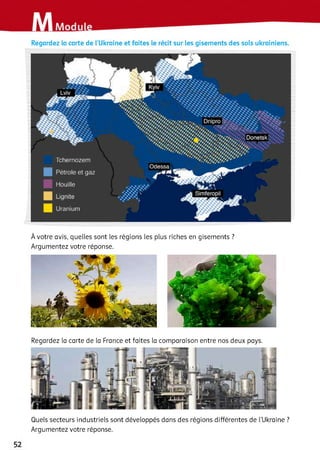 Regardez la carte de l’Ukraine et faites le récit sur les gisements des sols ukrainiens.
Опірно
OomelsK
r' - m
Tehernozem
Pétrole et gaz
Houille
Simieropil
Uranium
À votre avis, quelles sont les régions les plus riches en gisements ?
Argumentez votre réponse.
Regardez la carte de la France et faites la comparaison entre nos deux pays.
Quels secteurs industriels sont développés dans des régions différentes de l’Ukraine ?
Argumentez votre réponse.
 