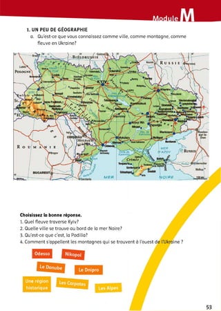 1. UN PEU DE GÉOGRAPHIE
a. Qu’est-ce que vous connaissez comme ville, comme montagne, comme
fleuve en Ukraine?
В т.о и и
L A in X
P U L O G ÎÏIi
MarteupaJ
ІМЄЯ
D 'A Z O V Russie,Сйш é6
rijMi't-lîA.
W O IP EМ Е Р
Choisissez la bonne réponse.
1. Quel fleuve traverse Kyiv?
2 . Quelle ville se trouve au bord de la mer Noire?
3. Qu'est-ce que c'est, la Podilia?
4. Comment s’appellent les montagnes qui se trouvent à l'ouest de l’I
Une région
historique
Le Dnipro
Les Alpes
Odessa
 