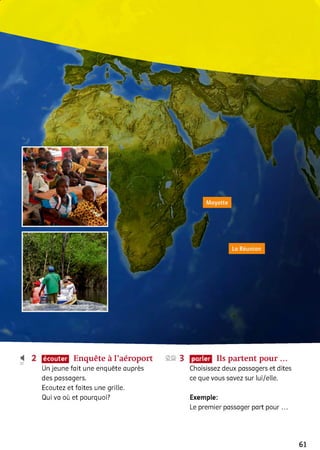 La Réunion
420
écouter Enquête à l’aéroport
Un jeune fait une enquête auprès
des passagers.
Ecoutez et faites une grille.
Qui va où et pourquoi?
2© 3 parler Ils partent pour...
Choisissez deux passagers et dites
ce que vous savez sur lui/elle.
Exemple:
Le premier passager part p o u r...
61
 