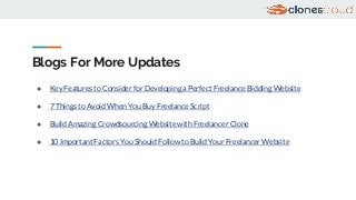 Blogs For More Updates
● Key Features to Consider for Developing a Perfect Freelance Bidding Website
● 7 Things to Avoid When You Buy Freelance Script
● Build Amazing Crowdsourcing Website with Freelancer Clone
● 10 Important Factors You Should Follow to Build Your Freelancer Website
 