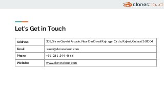 Let's Get in Touch
Address 301, Shree Gayatri Arcade, Near Din Dayal Rajnagar Circle, Rajkot, Gujarat 360004.
Email sales@clonescloud.com
Phone +91-281-244-4666
Website www.clonescloud.com
 